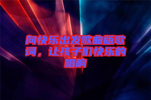 向快樂出發(fā)歌曲版歌詞，讓孩子們快樂的唱響