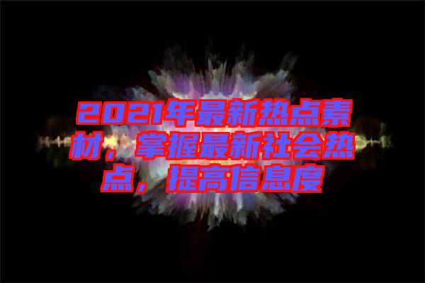 2021年最新熱點素材，掌握最新社會熱點，提高信息度