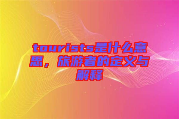 tourists是什么意思，旅游者的定義與解釋