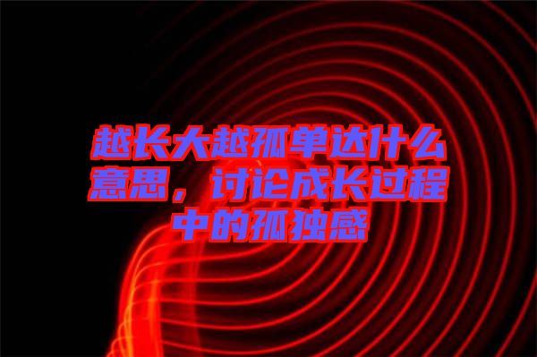 越長大越孤單達(dá)什么意思，討論成長過程中的孤獨感