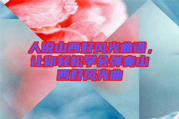 人說(shuō)山西好風(fēng)光曲譜，讓你輕松學(xué)會(huì)彈奏山西好風(fēng)光曲