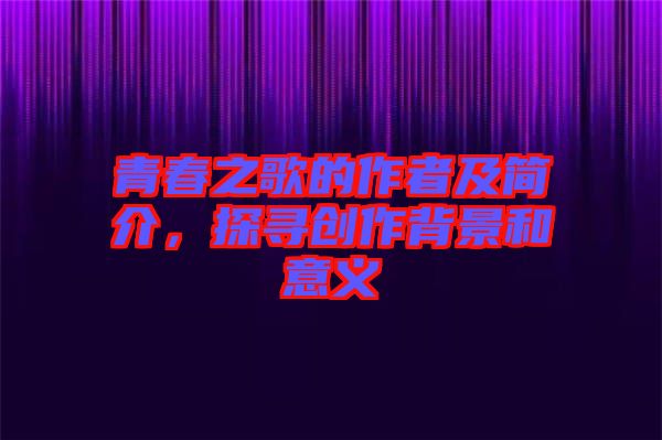 青春之歌的作者及簡介，探尋創(chuàng)作背景和意義