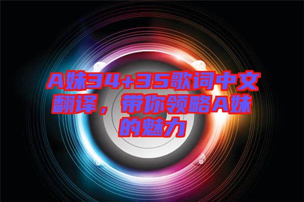 A妹34+35歌詞中文翻譯，帶你領(lǐng)略A妹的魅力