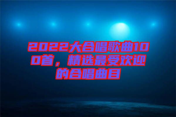 2022大合唱歌曲100首，精選最受歡迎的合唱曲目