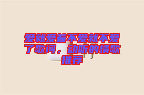 愛(ài)就愛(ài)著不愛(ài)就不愛(ài)了歌詞，動(dòng)聽(tīng)的情歌推薦
