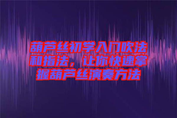 葫蘆絲初學(xué)入門吹法和指法，讓你快速掌握葫蘆絲演奏方法