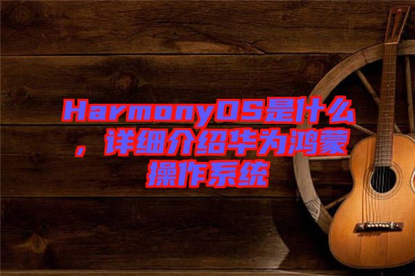 HarmonyOS是什么，詳細(xì)介紹華為鴻蒙操作系統(tǒng)