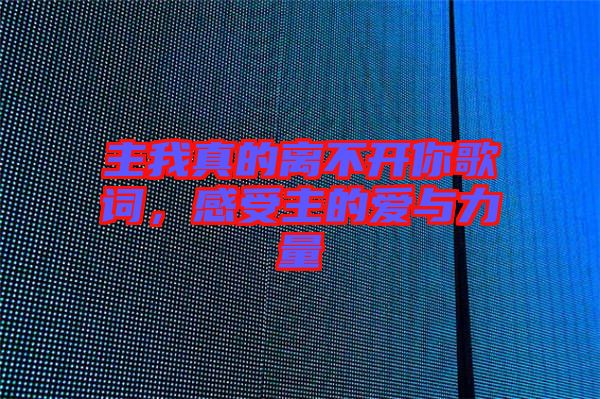 主我真的離不開你歌詞，感受主的愛與力量