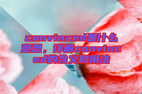 convinced是什么意思，詳解convinced的含義和用法