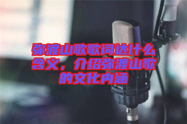 彌渡山歌歌詞達(dá)什么含義，介紹彌渡山歌的文化內(nèi)涵