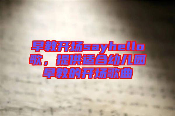 早教開場sayhello歌，提供適合幼兒園早教的開場歌曲