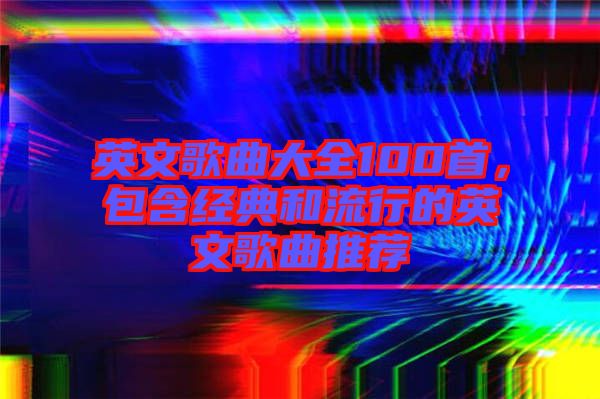 英文歌曲大全100首，包含經(jīng)典和流行的英文歌曲推薦