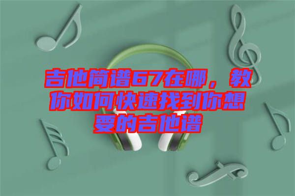 吉他簡譜67在哪，教你如何快速找到你想要的吉他譜