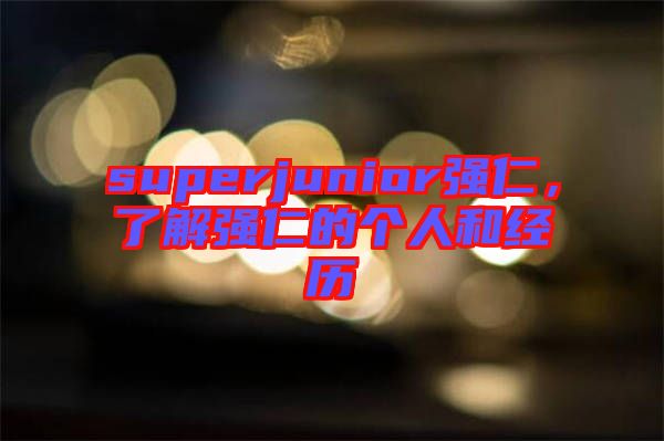 superjunior強(qiáng)仁，了解強(qiáng)仁的個(gè)人和經(jīng)歷
