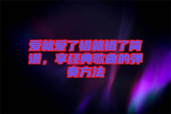 愛就愛了錯就錯了簡譜，享經(jīng)典歌曲的彈奏方法