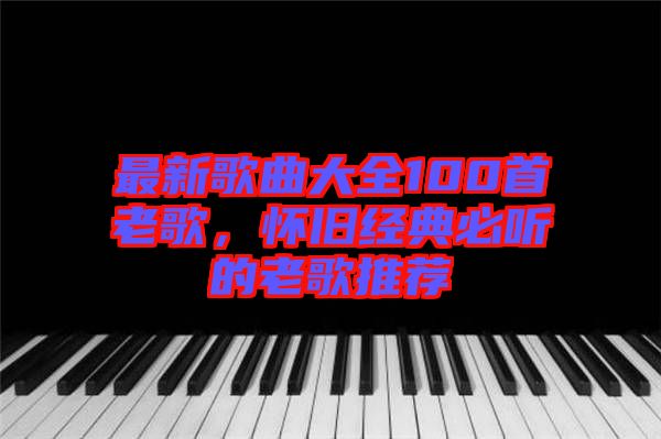 最新歌曲大全100首老歌，懷舊經(jīng)典必聽的老歌推薦