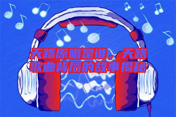 天路原唱是誰(shuí)，天路歌曲背后的故事揭秘