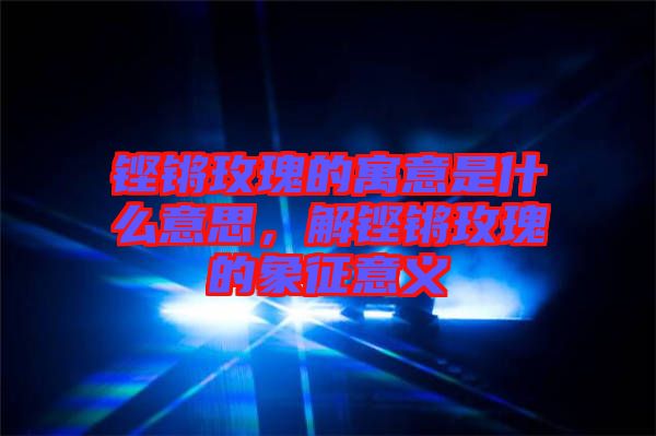 鏗鏘玫瑰的寓意是什么意思，解鏗鏘玫瑰的象征意義