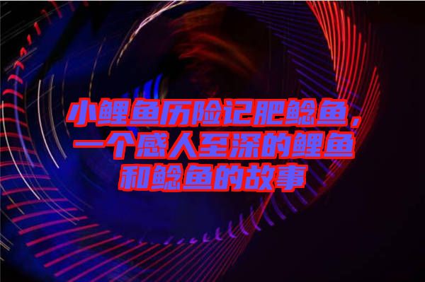 小鯉魚歷險(xiǎn)記肥鯰魚，一個(gè)感人至深的鯉魚和鯰魚的故事