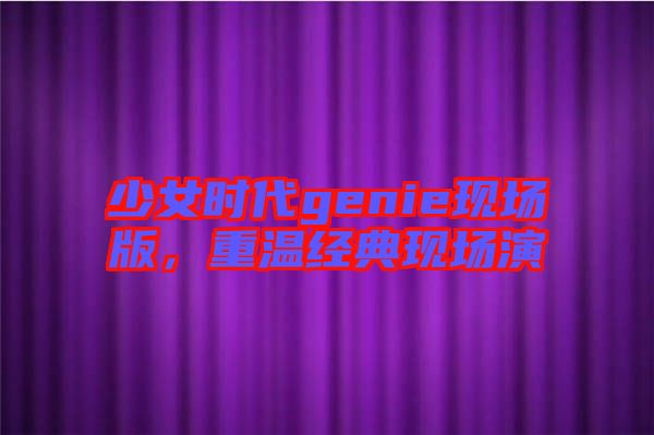 少女時(shí)代genie現(xiàn)場(chǎng)版，重溫經(jīng)典現(xiàn)場(chǎng)演