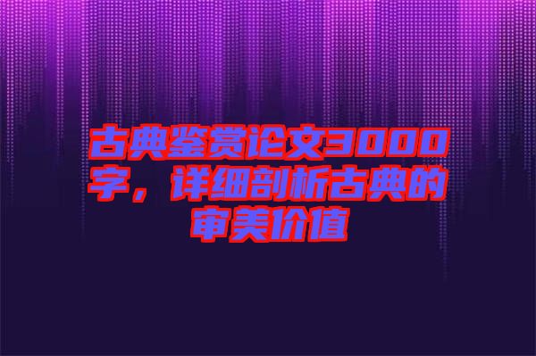 古典鑒賞論文3000字，詳細(xì)剖析古典的審美價(jià)值