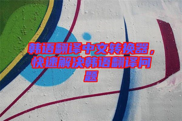韓語翻譯中文轉換器，快速解決韓語翻譯問題