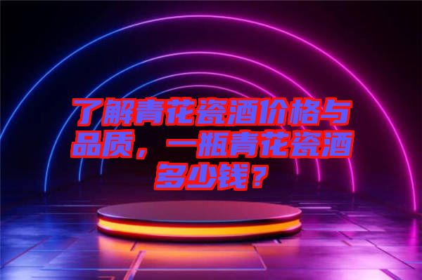 了解青花瓷酒價(jià)格與品質(zhì)，一瓶青花瓷酒多少錢？