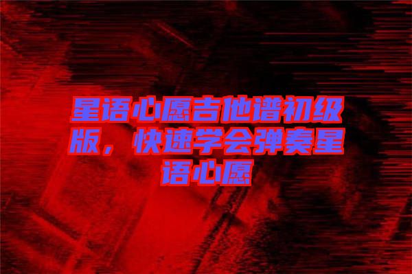 星語心愿吉他譜初級(jí)版，快速學(xué)會(huì)彈奏星語心愿