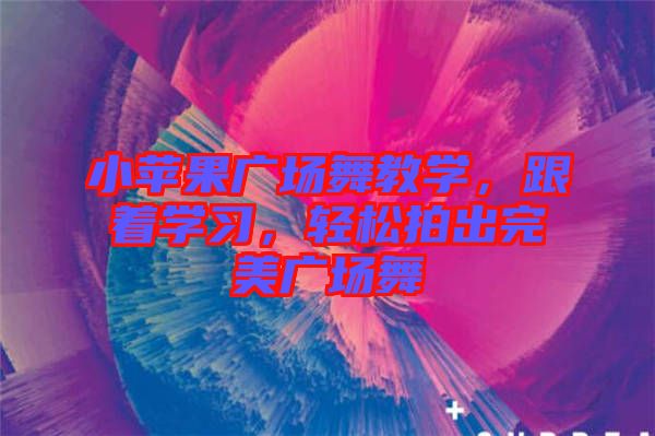 小蘋果廣場(chǎng)舞教學(xué)，跟著學(xué)習(xí)，輕松拍出完美廣場(chǎng)舞