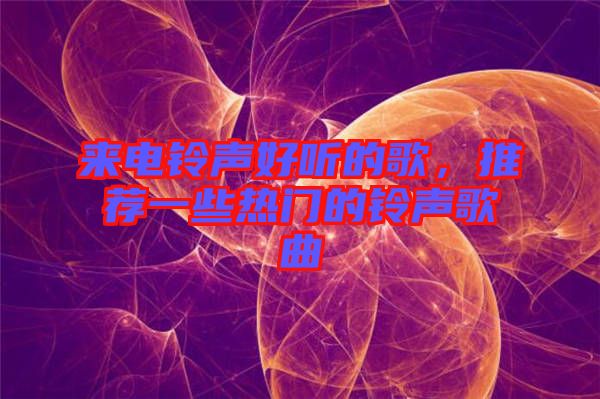 來電鈴聲好聽的歌，推薦一些熱門的鈴聲歌曲