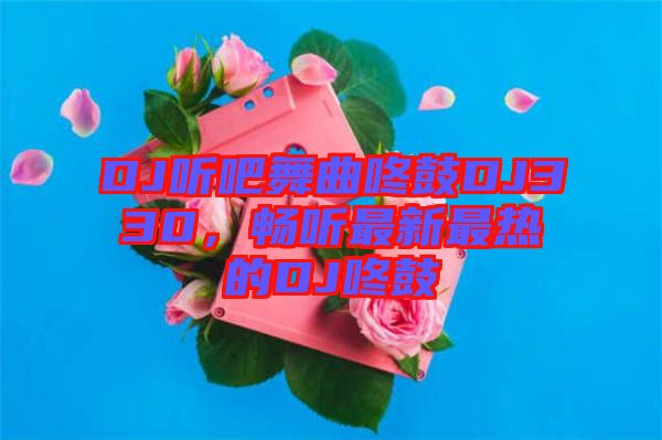 DJ聽吧舞曲咚鼓DJ330，暢聽最新最熱的DJ咚鼓