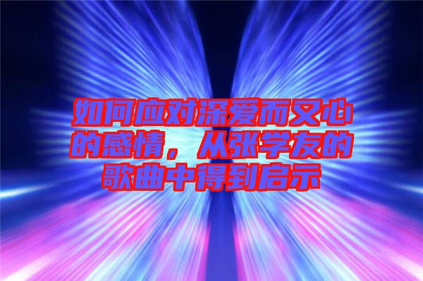 如何應(yīng)對深愛而又心的感情，從張學(xué)友的歌曲中得到啟示