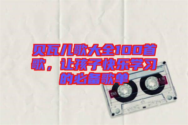 貝瓦兒歌大全100首歌，讓孩子快樂學(xué)習(xí)的必備歌單