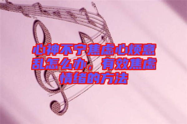 心神不寧焦慮心煩意亂怎么辦，有效焦慮情緒的方法