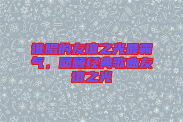 誰唱的友誼之光最霸氣，回顧經(jīng)典歌曲友誼之光