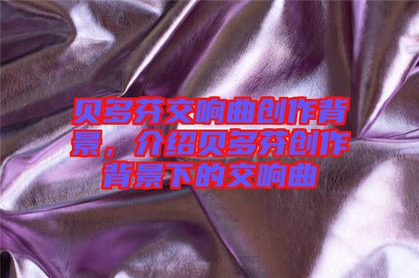 貝多芬交響曲創(chuàng)作背景，介紹貝多芬創(chuàng)作背景下的交響曲
