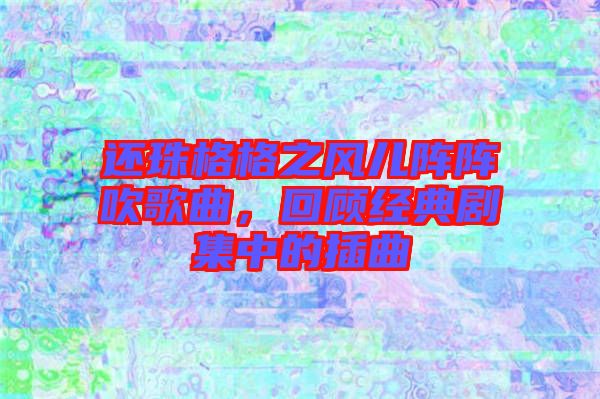 還珠格格之風兒陣陣吹歌曲，回顧經(jīng)典劇集中的插曲