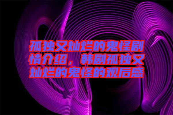 孤獨又燦爛的鬼怪劇情介紹，韓劇孤獨又燦爛的鬼怪的觀后感