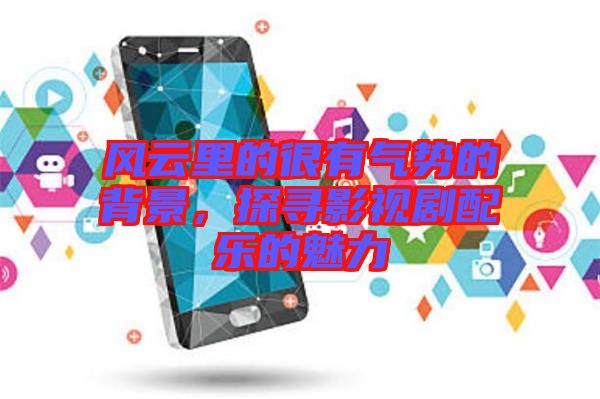 風(fēng)云里的很有氣勢(shì)的背景，探尋影視劇配樂的魅力