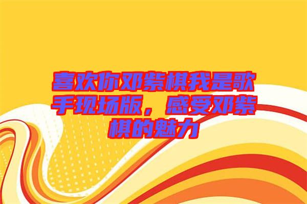 喜歡你鄧紫棋我是歌手現(xiàn)場(chǎng)版，感受鄧紫棋的魅力