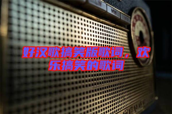 好漢歌搞笑版歌詞，歡樂搞笑的歌詞