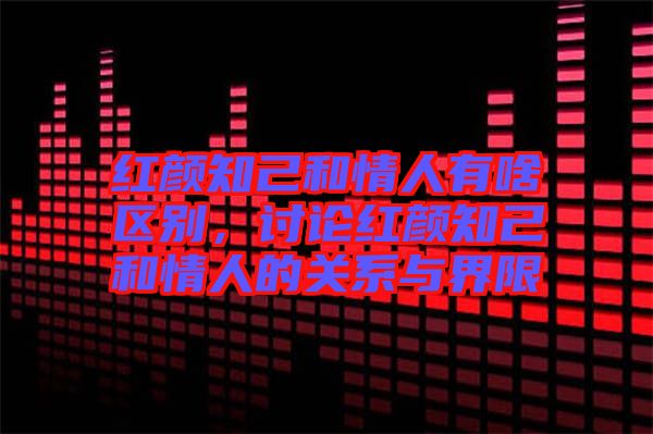 紅顏知己和情人有啥區(qū)別，討論紅顏知己和情人的關(guān)系與界限
