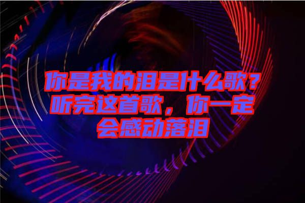 你是我的淚是什么歌？聽完這首歌，你一定會(huì)感動(dòng)落淚