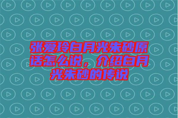 張愛玲白月光朱砂原話怎么說，介紹白月光朱砂的傳說