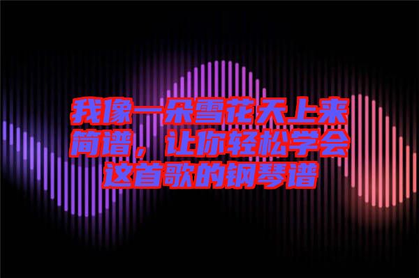 我像一朵雪花天上來簡譜，讓你輕松學(xué)會這首歌的鋼琴譜