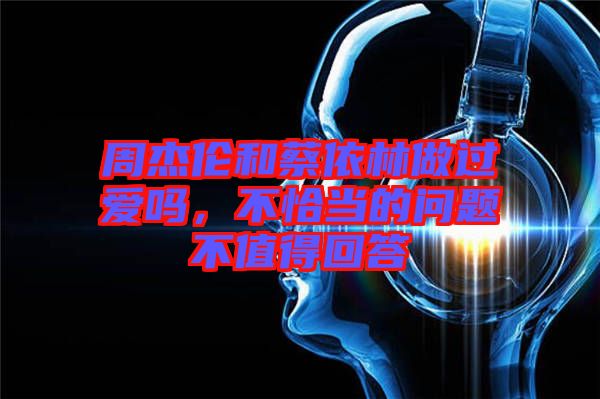 周杰倫和蔡依林做過愛嗎，不恰當?shù)膯栴}不值得回答