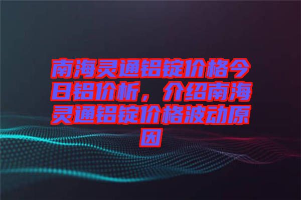 南海靈通鋁錠價(jià)格今日鋁價(jià)析，介紹南海靈通鋁錠價(jià)格波動(dòng)原因