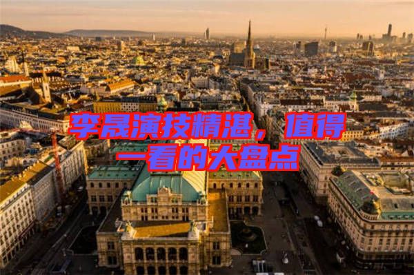 李晟演技精湛，值得一看的大盤點