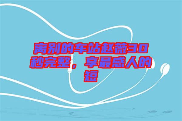 離別的車(chē)站趙薇30秒完整，享最感人的短