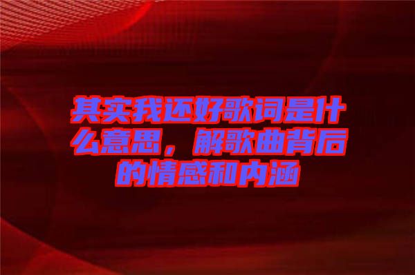 其實(shí)我還好歌詞是什么意思，解歌曲背后的情感和內(nèi)涵